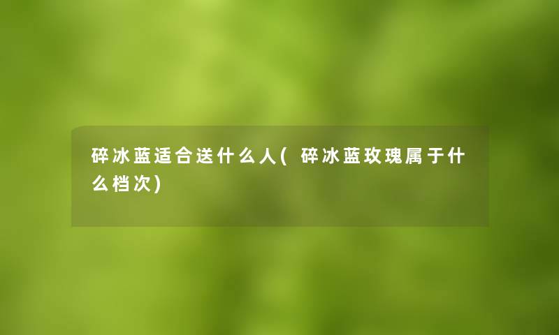 碎冰蓝适合送什么人(碎冰蓝玫瑰属于什么档次) 碎冰蓝适合送什么人(碎冰蓝玫瑰属于什么档次)