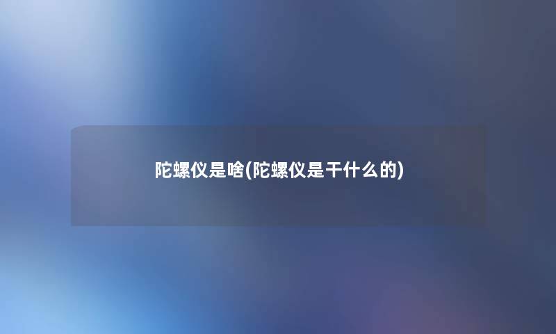 陀螺仪是啥(陀螺仪是干什么的) 陀螺仪是啥(陀螺仪是干什么的)