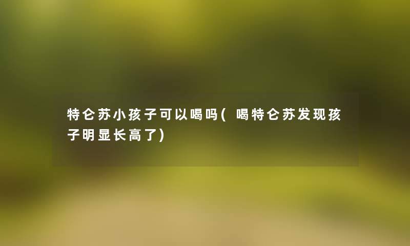 特仑苏小孩子可以喝吗(喝特仑苏发现孩子明显长高了) 特仑苏小孩子可以喝吗(喝特仑苏发现孩子明显长高了)