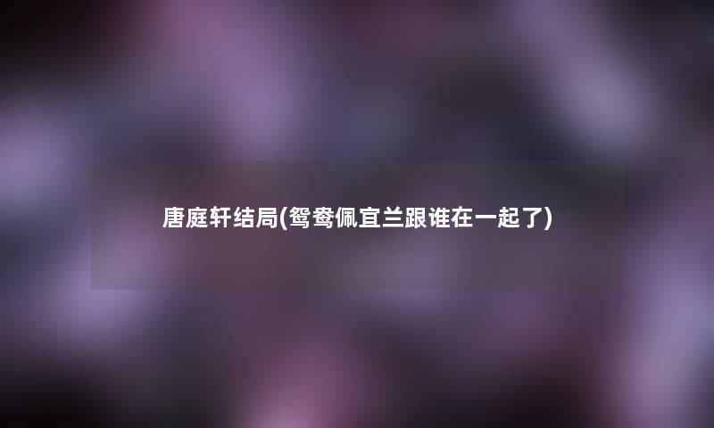 唐庭轩结局(鸳鸯佩宜兰跟谁在一起了) 唐庭轩结局(鸳鸯佩宜兰跟谁在一起了)