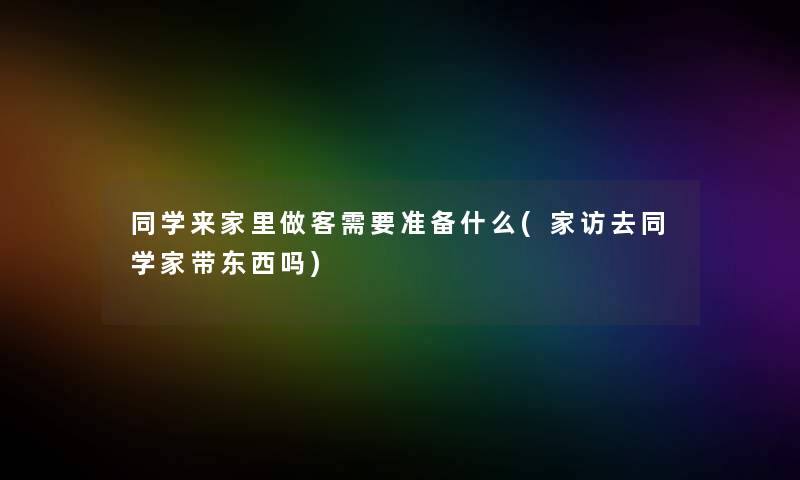 同学来家里做客需要准备什么(家访去同学家带东西吗) 同学来家里做客需要准备什么(家访去同学家带东西吗)