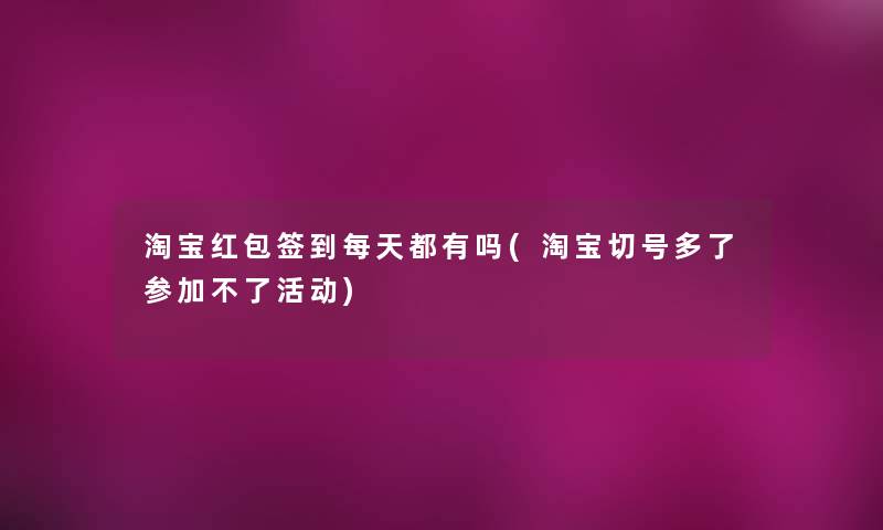 淘宝红包签到每天都有吗(淘宝切号多了参加不了活动) 淘宝红包签到每天都有吗(淘宝切号多了参加不了活动)