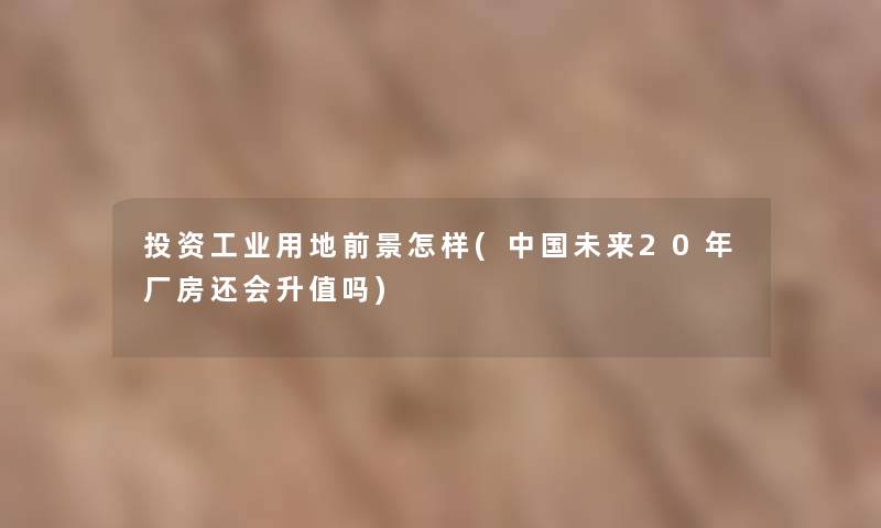 投资工业用地前景怎样(中国未来20年厂房还会升值吗) 投资工业用地前景怎样(中国未来20年厂房还会升值吗)