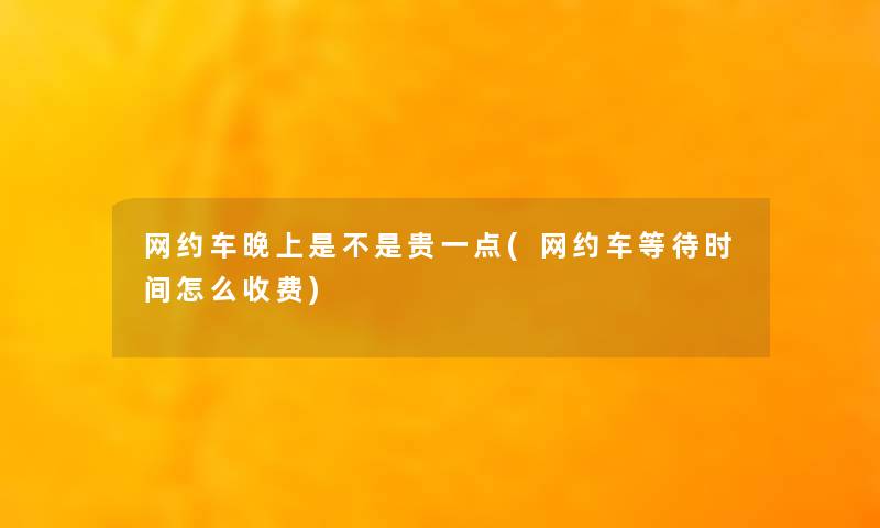 网约车晚上是不是贵一点(网约车等待时间怎么收费) 网约车晚上是不是贵一点(网约车等待时间怎么收费)