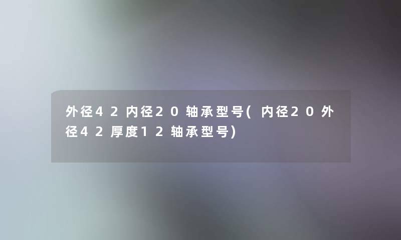 外径42内径20轴承型号(内径20外径42厚度12轴承型号)