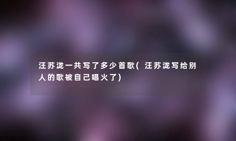 汪苏泷一共写了多少首歌(汪苏泷写给别人的歌被自己唱火了) 汪苏泷一共写了多少首歌(汪苏泷写给别人的歌被自己唱火了)