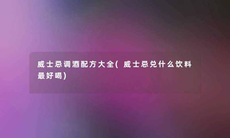 威士忌调酒配方大全(威士忌兑什么饮料好喝) 威士忌调酒配方大全(威士忌兑什么饮料好喝)