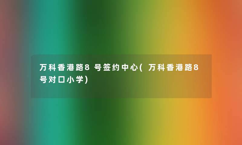 万科香港路8号签约中心(万科香港路8号对口小学) 万科香港路8号签约中心(万科香港路8号对口小学)