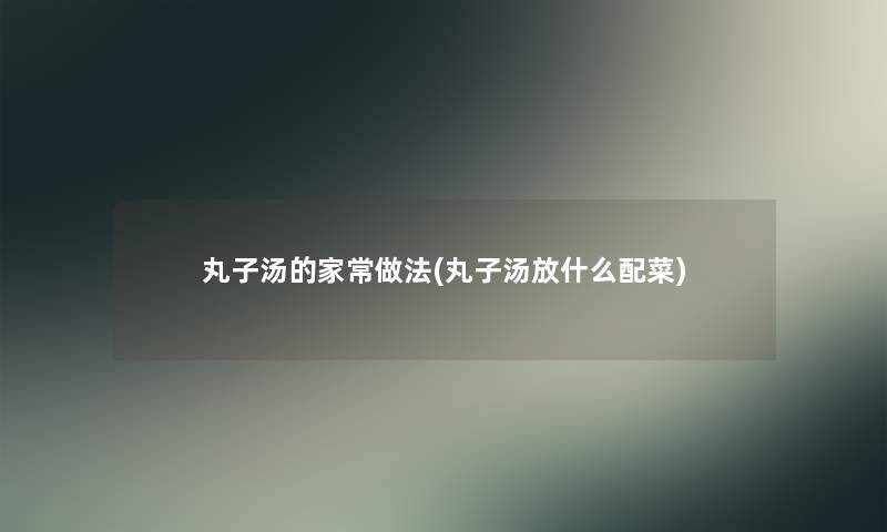 丸子汤的家常做法(丸子汤放什么配菜) 丸子汤的家常做法(丸子汤放什么配菜)