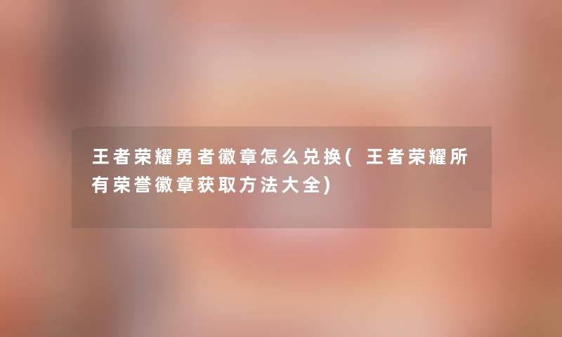 王者荣耀勇者徽章怎么兑换(王者荣耀所有荣誉徽章获取方法大全) 王者荣耀勇者徽章怎么兑换(王者荣耀所有荣誉徽章获取方法大全)