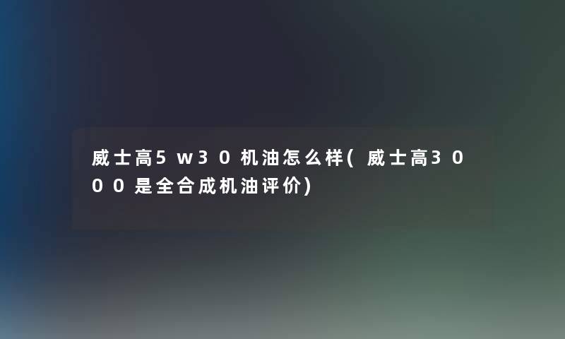 威士高5w30机油怎么样(威士高3000是全合成机油评价)
