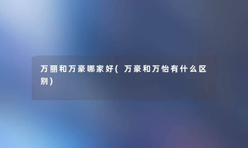 万丽和万豪哪家好(万豪和万怡有什么区别) 万丽和万豪哪家好(万豪和万怡有什么区别)