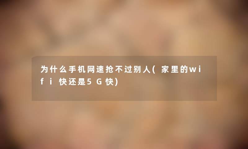 为什么手机网速抢不过别人(家里的wifi快还是5G快) 为什么手机网速抢不过别人(家里的wifi快还是5G快)
