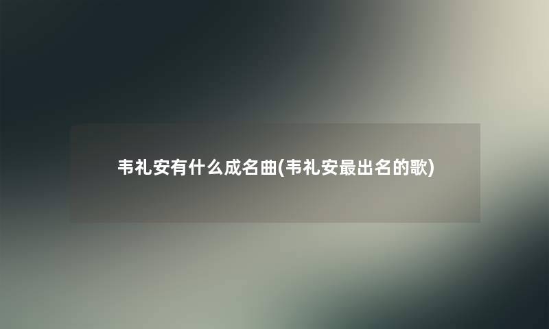 韦礼安有什么成名曲(韦礼安出名的歌) 韦礼安有什么成名曲(韦礼安出名的歌)