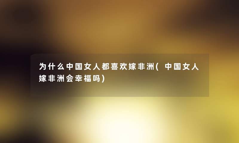 为什么中国女人都喜欢嫁非洲(中国女人嫁非洲会幸福吗) 为什么中国女人都喜欢嫁非洲(中国女人嫁非洲会幸福吗)