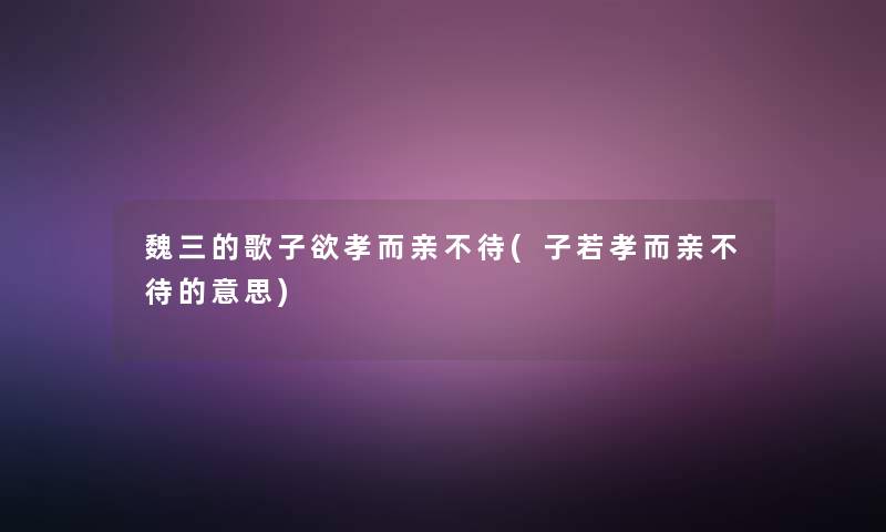 魏三的歌子欲孝而亲不待(子若孝而亲不待的意思) 魏三的歌子欲孝而亲不待(子若孝而亲不待的意思)