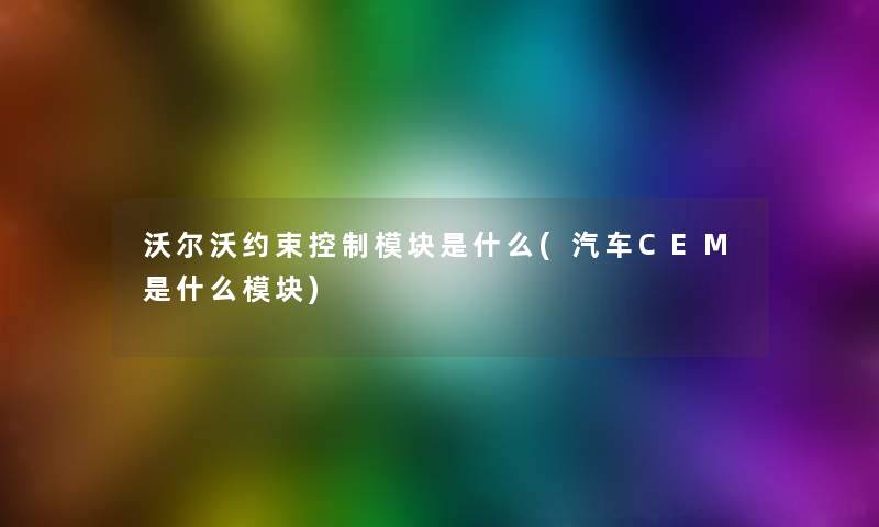 沃尔沃约束控制模块是什么(汽车CEM是什么模块) 沃尔沃约束控制模块是什么(汽车CEM是什么模块)