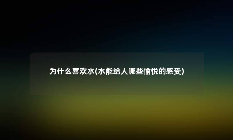 为什么喜欢水(水能给人哪些愉悦的感受)