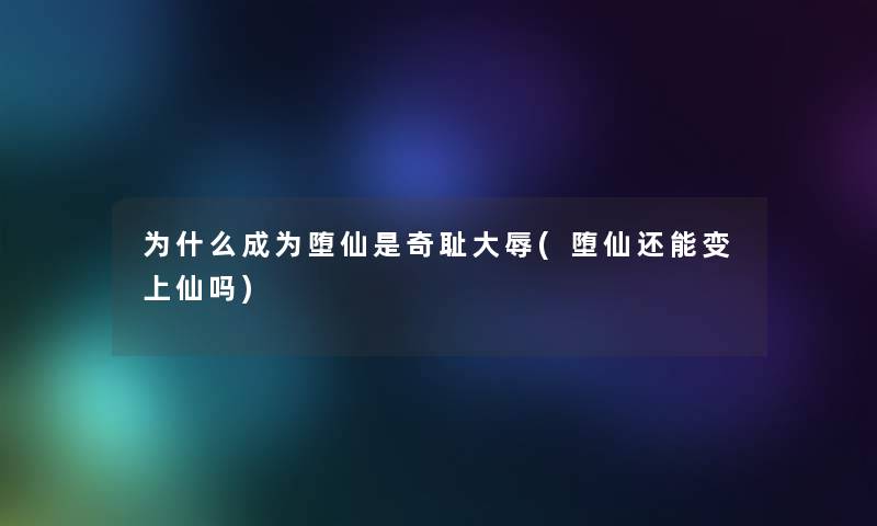 为什么成为堕仙是奇耻大辱(堕仙还能变上仙吗) 为什么成为堕仙是奇耻大辱(堕仙还能变上仙吗)