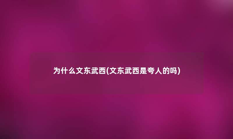 为什么文东武西(文东武西是夸人的吗) 为什么文东武西(文东武西是夸人的吗)