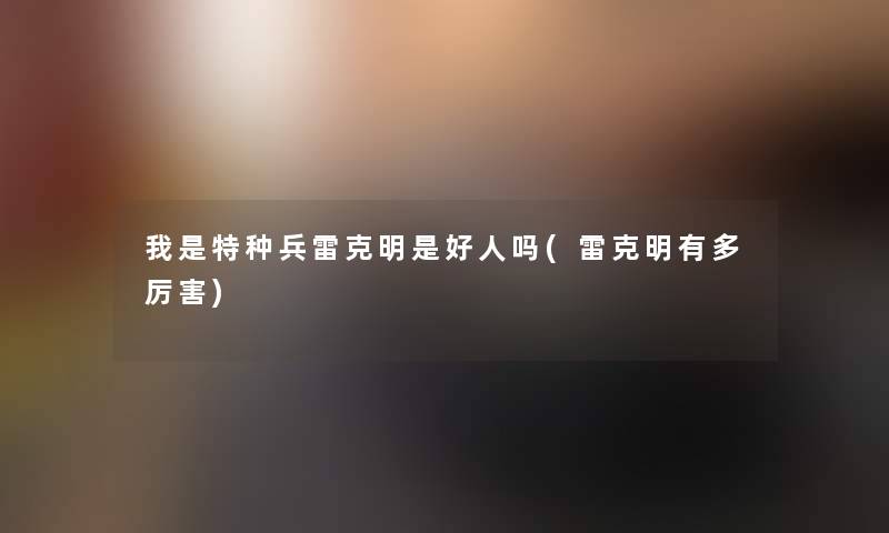 我是特种兵雷克明是好人吗(雷克明有多厉害) 我是特种兵雷克明是好人吗(雷克明有多厉害)