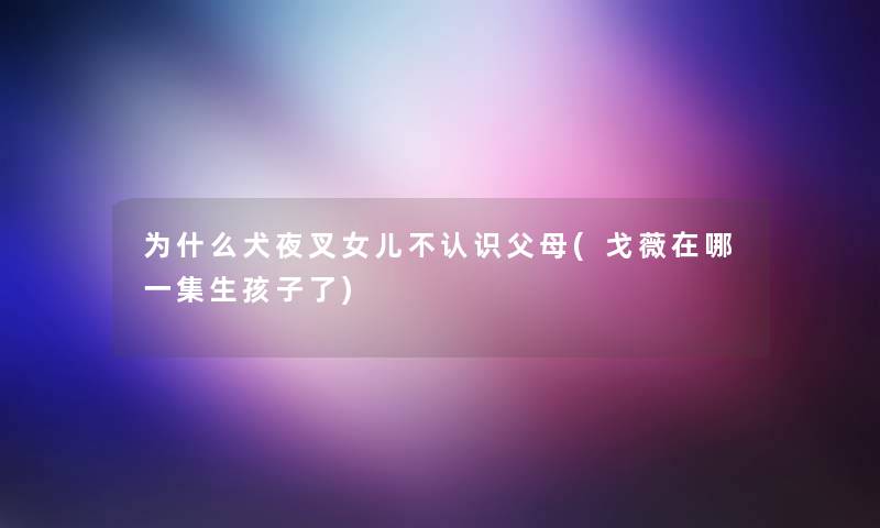 为什么犬夜叉女儿不认识父母(戈薇在哪一集生孩子了) 为什么犬夜叉女儿不认识父母(戈薇在哪一集生孩子了)