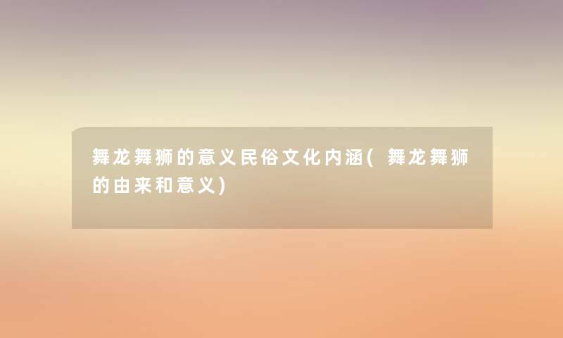 舞龙舞狮的意义民俗文化内涵(舞龙舞狮的由来和意义)