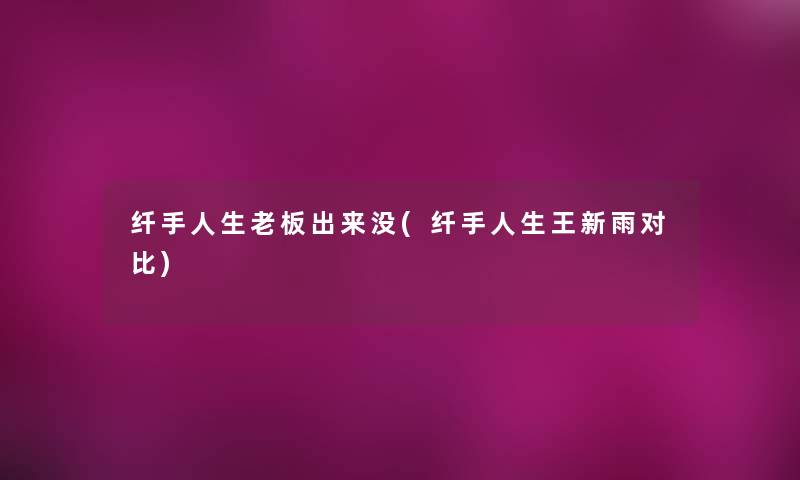 纤手人生老板出来没(纤手人生王新雨对比) 纤手人生老板出来没(纤手人生王新雨对比)