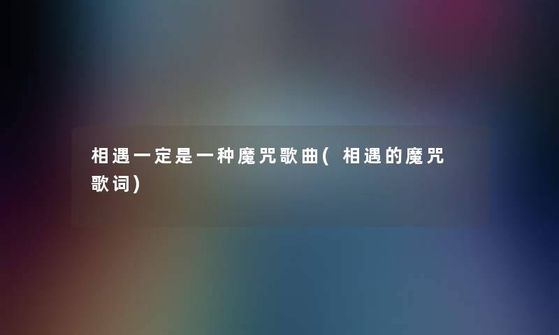 相遇一定是一种魔咒歌曲(相遇的魔咒 歌词) 相遇一定是一种魔咒歌曲(相遇的魔咒 歌词)