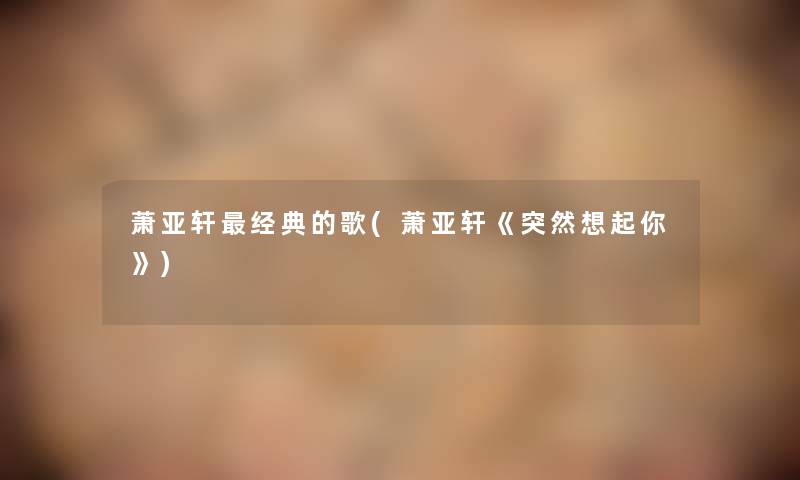萧亚轩经典的歌(萧亚轩《突然想起你》) 萧亚轩经典的歌(萧亚轩《突然想起你》)