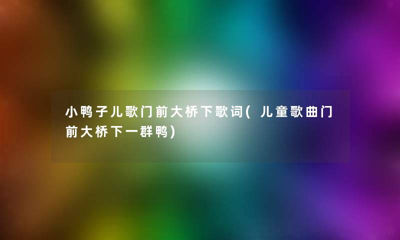 小鸭子儿歌门前大桥下歌词(儿童歌曲门前大桥下一群鸭) 小鸭子儿歌门前大桥下歌词(儿童歌曲门前大桥下一群鸭)