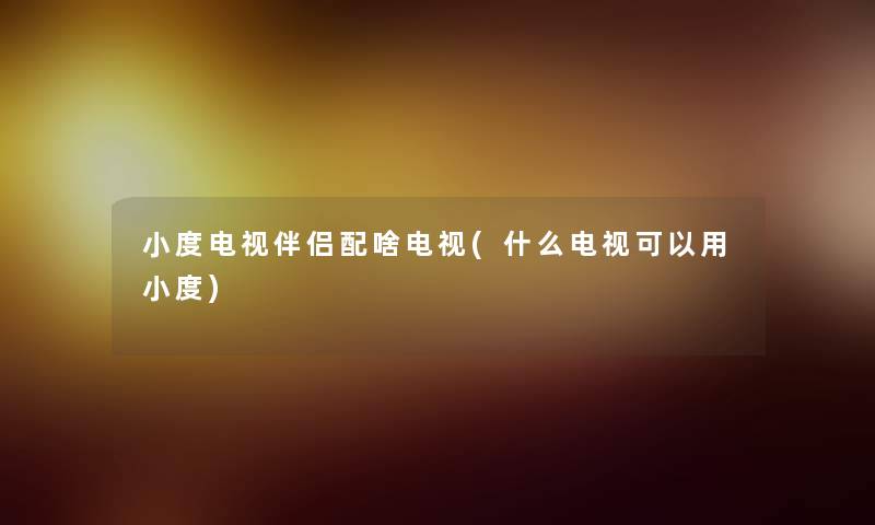 小度电视伴侣配啥电视(什么电视可以用小度) 小度电视伴侣配啥电视(什么电视可以用小度)