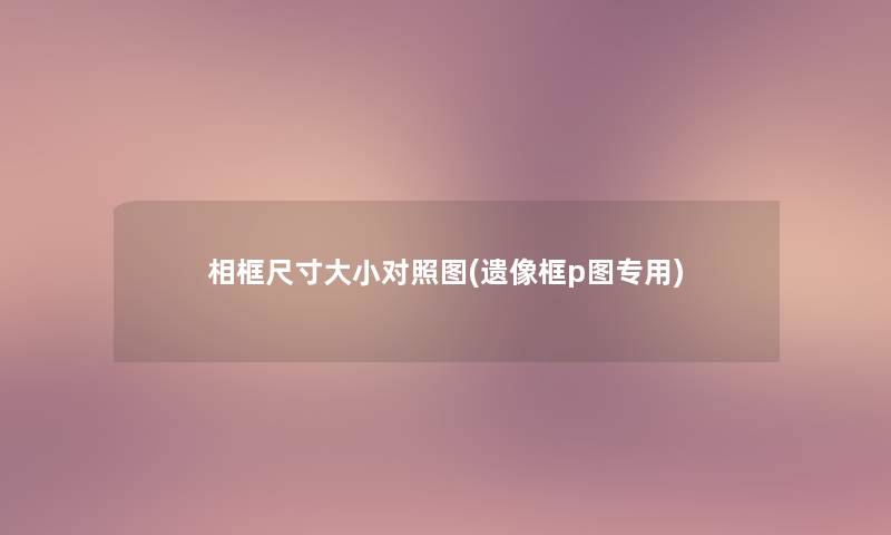 相框尺寸大小对比(遗像框p图专用) 相框尺寸大小对比(遗像框p图专用)