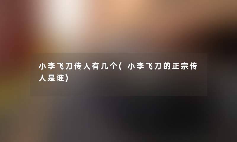 小李飞刀传人有几个(小李飞刀的正宗传人是谁) 小李飞刀传人有几个(小李飞刀的正宗传人是谁)