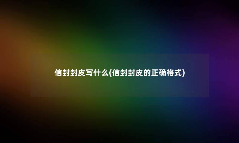 信封封皮写什么(信封封皮的正确格式)