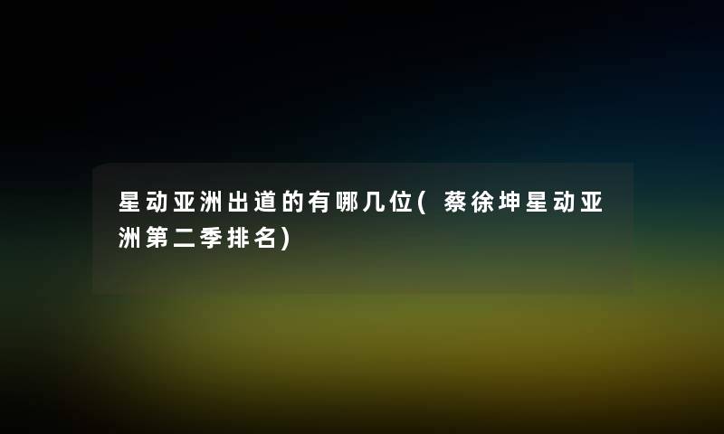 星动亚洲出道的有哪几位(蔡徐坤星动亚洲第二季推荐)