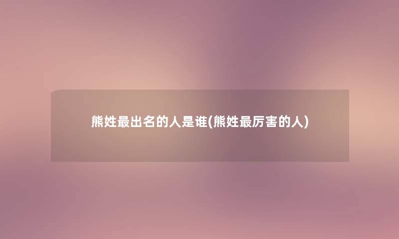 熊姓出名的人是谁(熊姓厉害的人) 熊姓出名的人是谁(熊姓厉害的人)