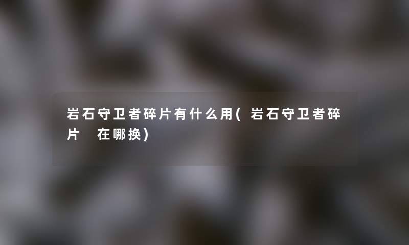 岩石守卫者碎片有什么用(岩石守卫者碎片 在哪换) 岩石守卫者碎片有什么用(岩石守卫者碎片 在哪换)