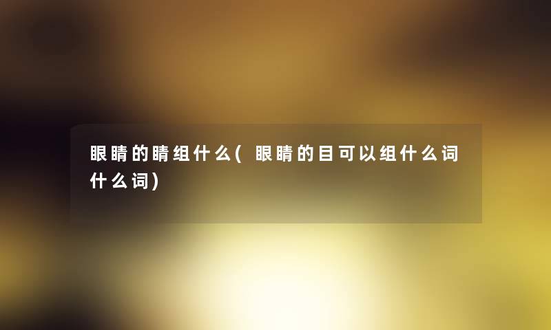 眼睛的睛组什么(眼睛的目可以组什么词什么词)