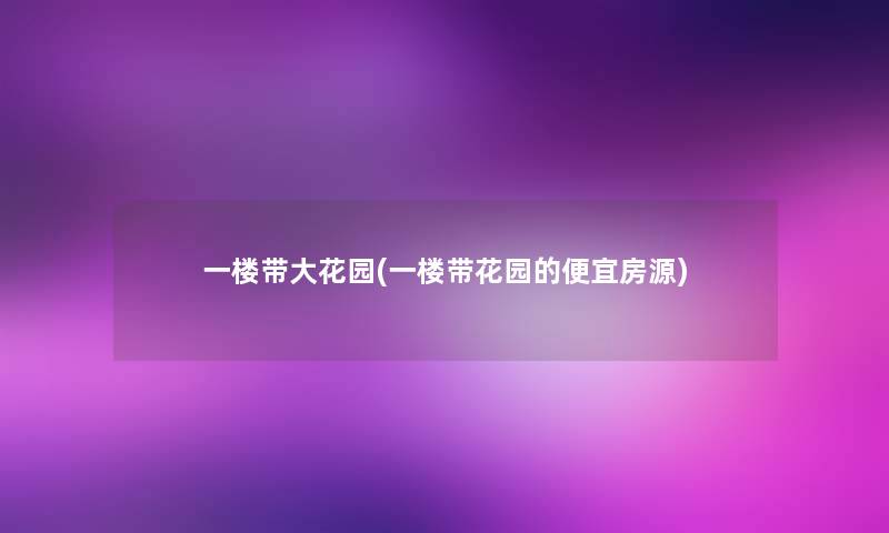 一楼带大花园(一楼带花园的便宜房源) 一楼带大花园(一楼带花园的便宜房源)
