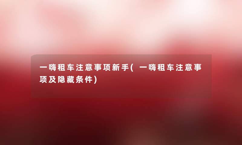 一嗨租车事项新手(一嗨租车事项及隐藏条件) 一嗨租车事项新手(一嗨租车事项及隐藏条件)