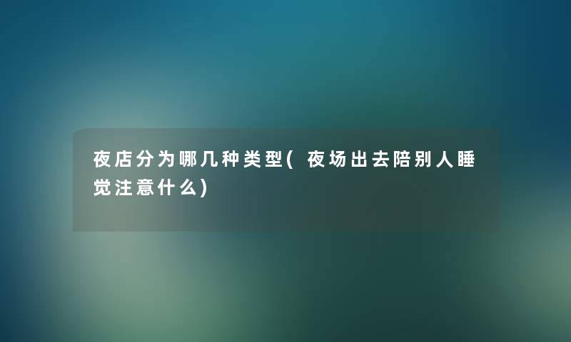 夜店分为哪几种类型(夜场出去陪别人睡觉什么) 夜店分为哪几种类型(夜场出去陪别人睡觉什么)