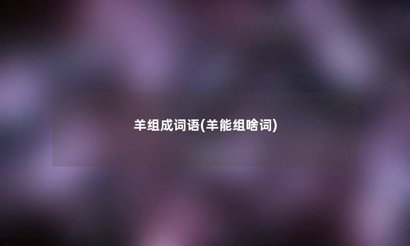 羊组成词语(羊能组啥词) 羊组成词语(羊能组啥词)