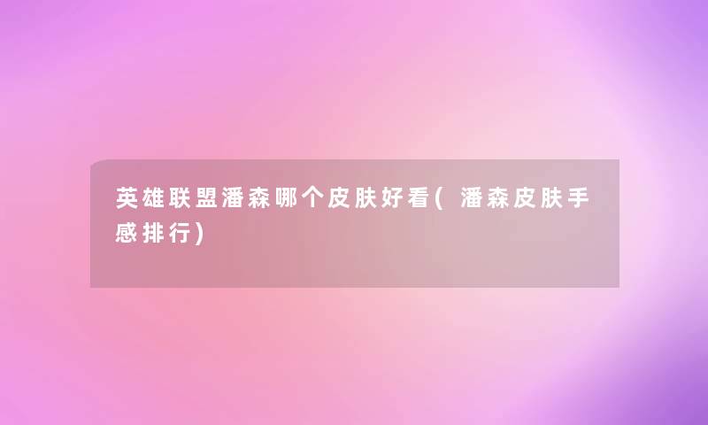 英雄联盟潘森哪个皮肤好看(潘森皮肤手感整理) 英雄联盟潘森哪个皮肤好看(潘森皮肤手感整理)