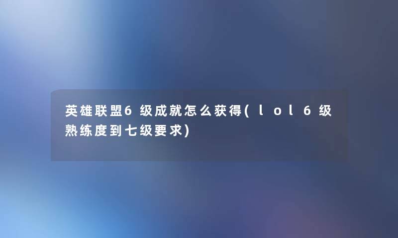 英雄联盟6级成就怎么获得(lol6级熟练度到七级要求) 英雄联盟6级成就怎么获得(lol6级熟练度到七级要求)