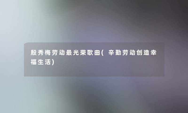 殷秀梅劳动光荣歌曲(辛勤劳动创造幸福生活) 殷秀梅劳动光荣歌曲(辛勤劳动创造幸福生活)