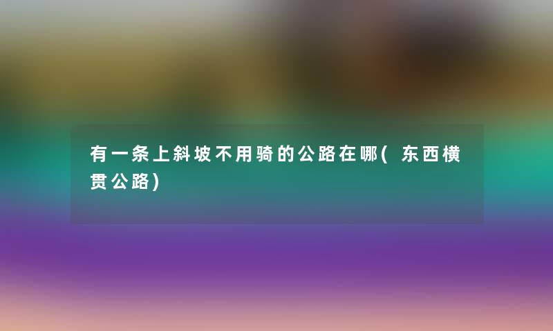 有一条上斜坡不用骑的公路在哪(东西横贯公路) 有一条上斜坡不用骑的公路在哪(东西横贯公路)