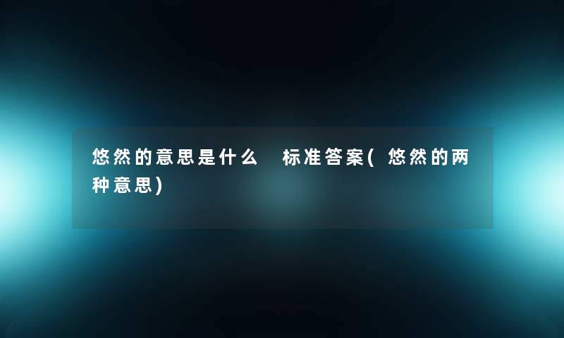 悠然的意思是什么 标准答案(悠然的两种意思) 悠然的意思是什么 标准答案(悠然的两种意思)