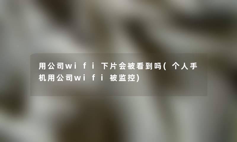 用公司wifi下片会被看到吗(个人手机用公司wifi被监控)
