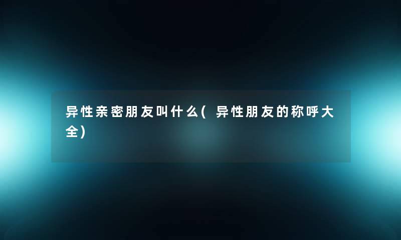 异性亲密朋友叫什么(异性朋友的称呼大全) 异性亲密朋友叫什么(异性朋友的称呼大全)